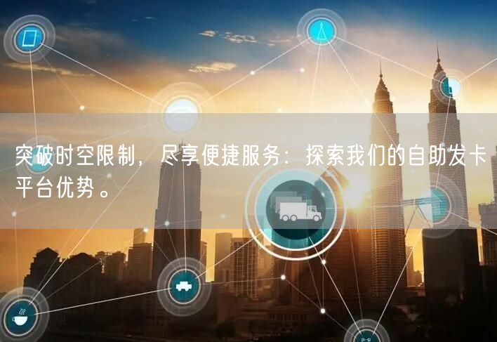 突破时空限制，尽享便捷服务：探索我们的自助发卡平台优势。
