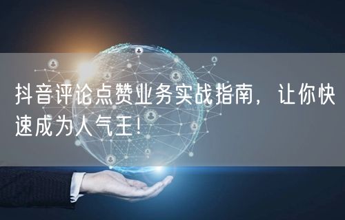 抖音评论点赞业务实战指南，让你快速成为人气王！