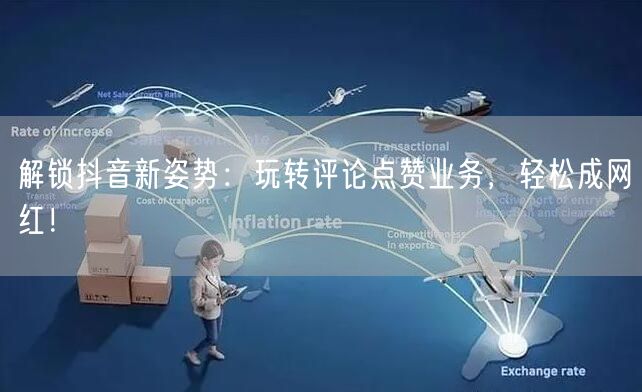 解锁抖音新姿势：玩转评论点赞业务，轻松成网红！