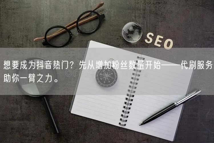 想要成为抖音热门？先从增加粉丝数量开始——代刷服务助你一臂之力。