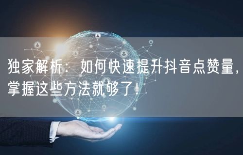 独家解析：如何快速提升抖音点赞量，掌握这些方法就够了！