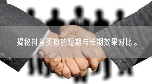 揭秘抖音买粉的短期与长期效果对比。