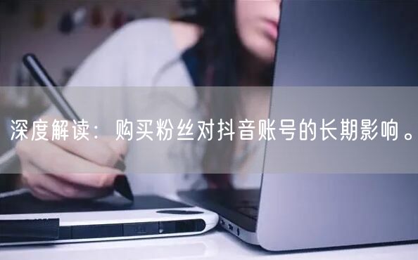 深度解读：购买粉丝对抖音账号的长期影响。