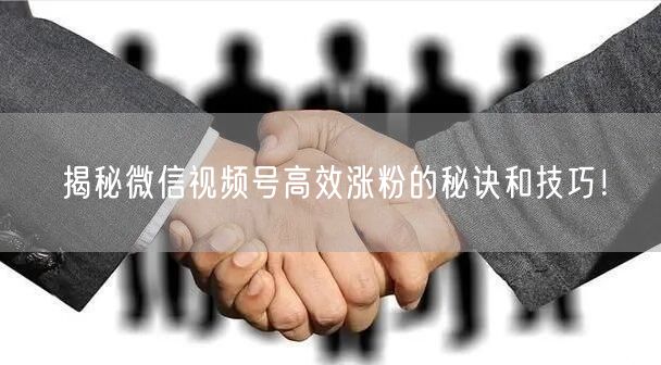 揭秘微信视频号高效涨粉的秘诀和技巧！