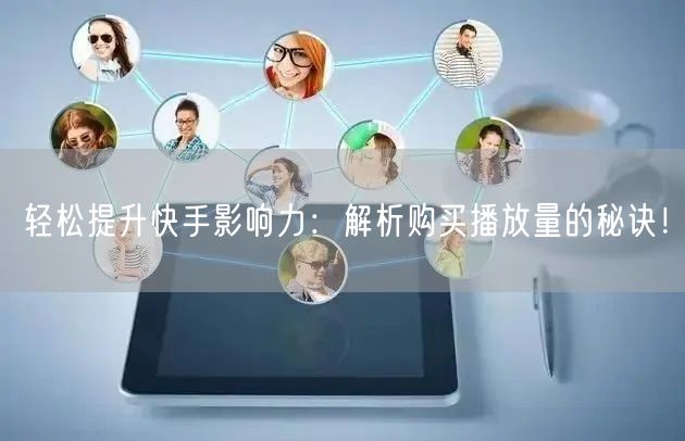 轻松提升快手影响力：解析购买播放量的秘诀！