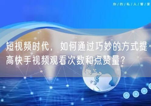 短视频时代，如何通过巧妙的方式提高快手视频观看次数和点赞量？