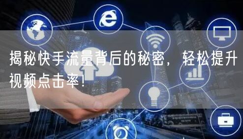 揭秘快手流量背后的秘密，轻松提升视频点击率！