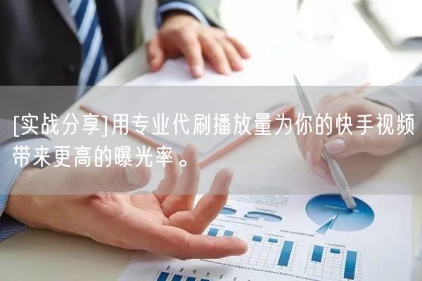 [实战分享]用专业代刷播放量为你的快手视频带来更高的曝光率。