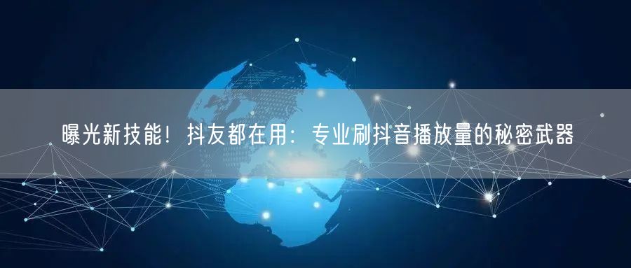 曝光新技能！抖友都在用：专业刷抖音播放量的秘密武器