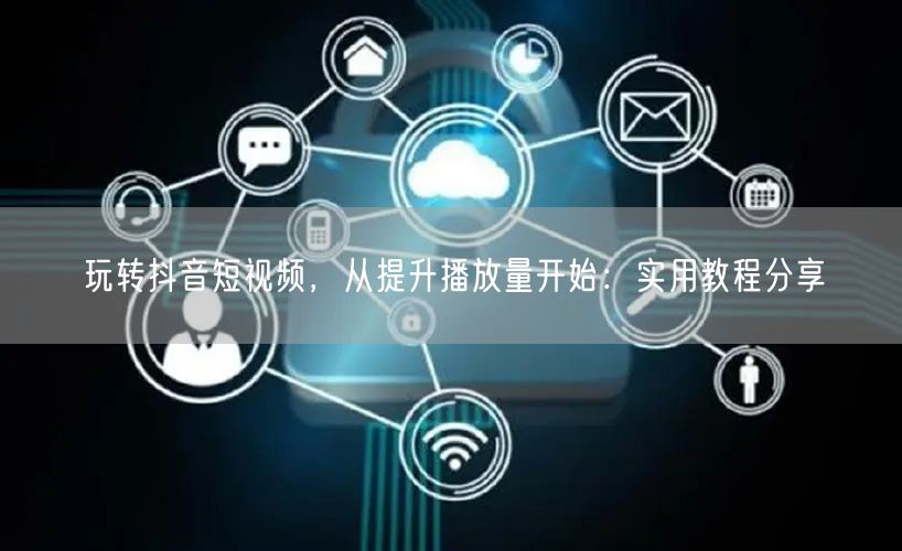 玩转抖音短视频，从提升播放量开始：实用教程分享