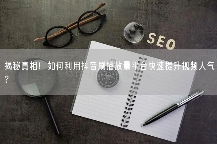 揭秘真相！如何利用抖音刷播放量平台快速提升视频人气？