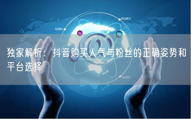 独家解析：抖音购买人气与粉丝的正确姿势和平台选择