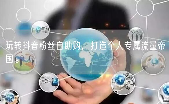 玩转抖音粉丝自助购，打造个人专属流量帝国。