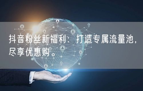 抖音粉丝新福利：打造专属流量池，尽享优惠购。
