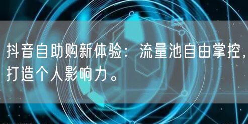 抖音自助购新体验：流量池自由掌控，打造个人影响力。