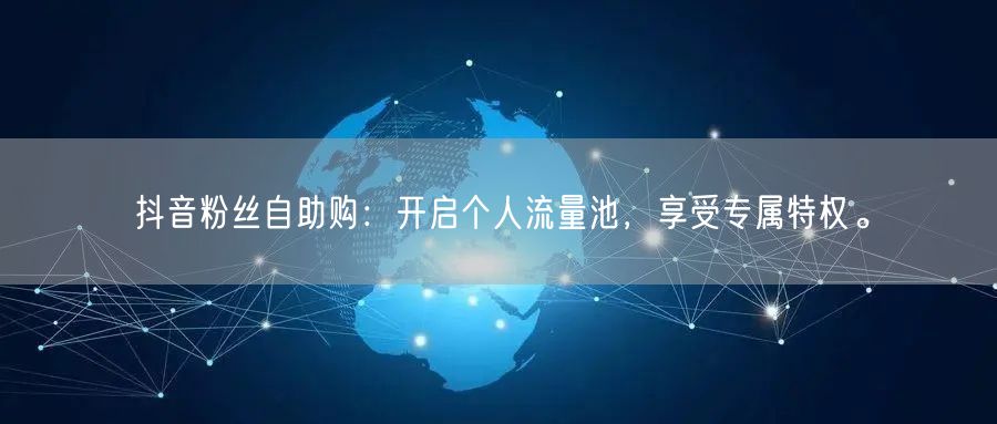抖音粉丝自助购：开启个人流量池，享受专属特权。