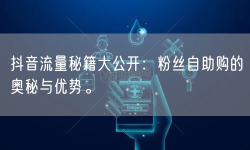 抖音流量秘籍大公开：粉丝自助购的奥秘与优势。