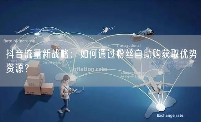 抖音流量新战略：如何通过粉丝自助购获取优势资源？