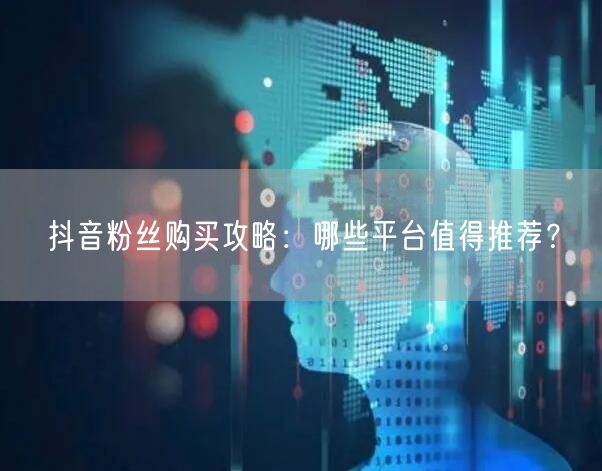 抖音粉丝购买攻略：哪些平台值得推荐？