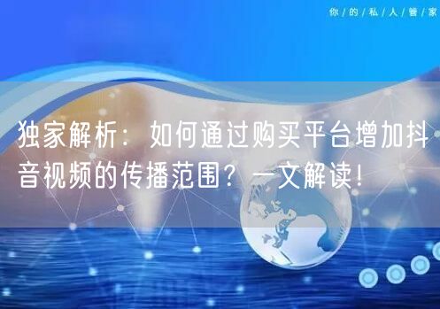 独家解析：如何通过购买平台增加抖音视频的传播范围？一文解读！