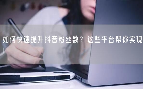 如何快速提升抖音粉丝数？这些平台帮你实现！