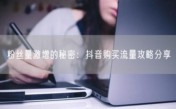 粉丝量激增的秘密：抖音购买流量攻略分享