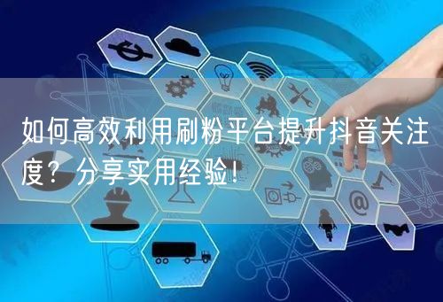 如何高效利用刷粉平台提升抖音关注度？分享实用经验！