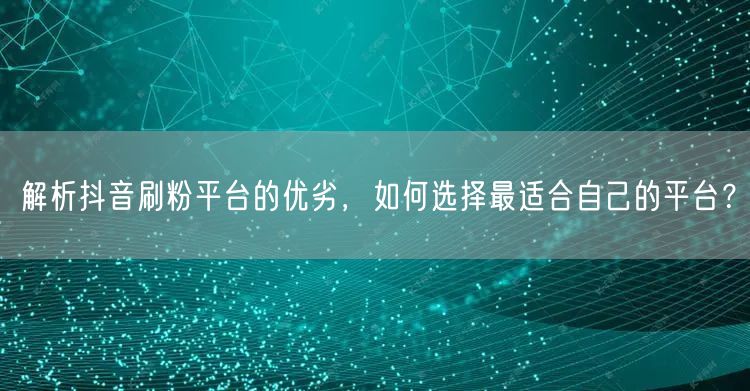 解析抖音刷粉平台的优劣，如何选择最适合自己的平台？
