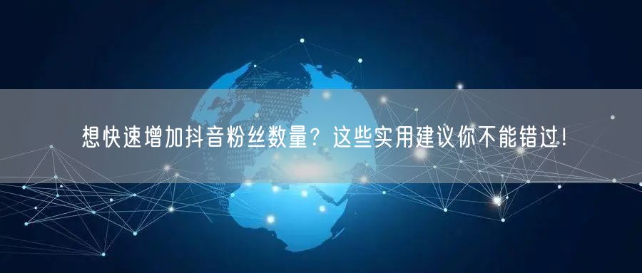 想快速增加抖音粉丝数量？这些实用建议你不能错过！