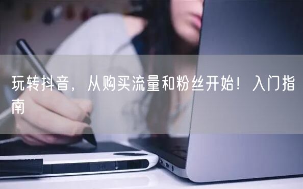 玩转抖音，从购买流量和粉丝开始！入门指南