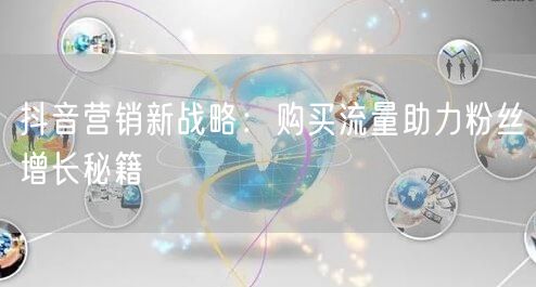 抖音营销新战略：购买流量助力粉丝增长秘籍