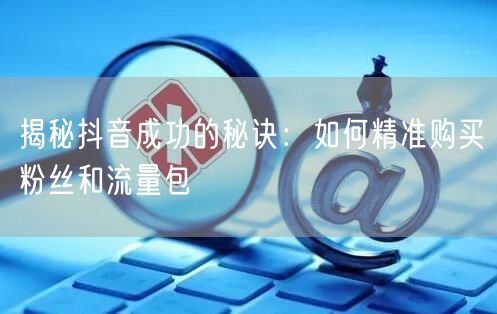 揭秘抖音成功的秘诀：如何精准购买粉丝和流量包