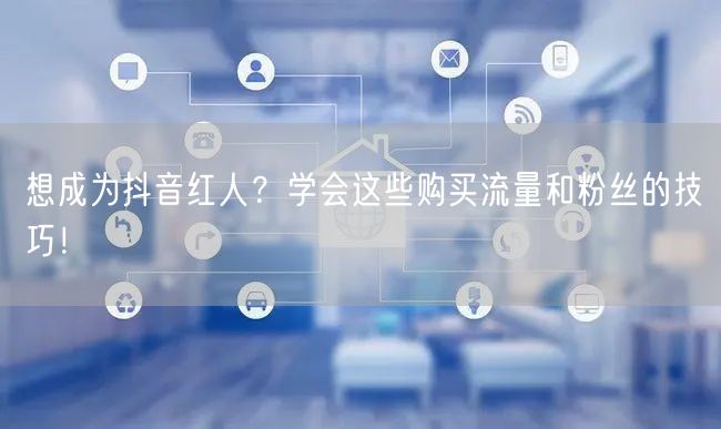 想成为抖音红人？学会这些购买流量和粉丝的技巧！