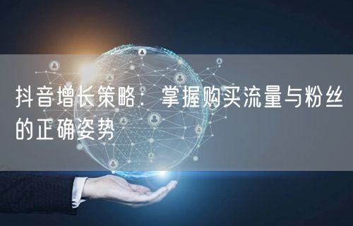 抖音增长策略：掌握购买流量与粉丝的正确姿势