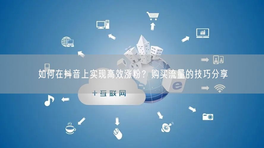 如何在抖音上实现高效涨粉？购买流量的技巧分享