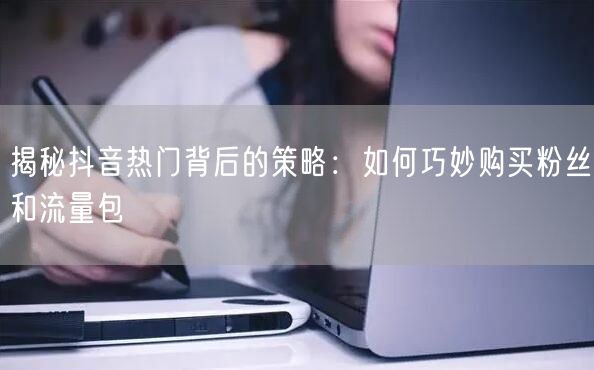 揭秘抖音热门背后的策略：如何巧妙购买粉丝和流量包