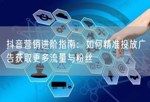 抖音营销进阶指南：如何精准投放广告获取更多流量与粉丝
