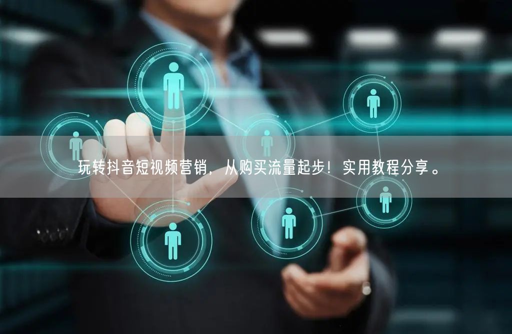 玩转抖音短视频营销，从购买流量起步！实用教程分享。