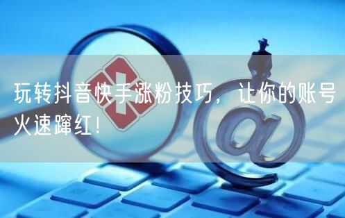 玩转抖音快手涨粉技巧，让你的账号火速蹿红！