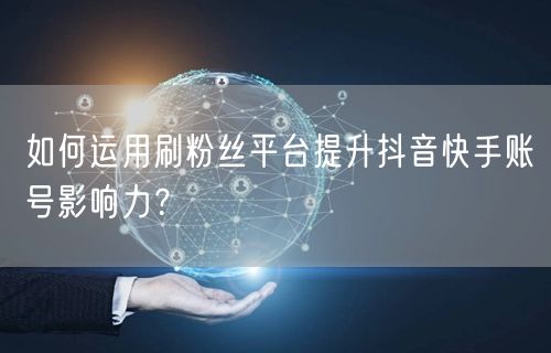 如何运用刷粉丝平台提升抖音快手账号影响力？