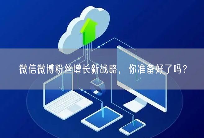 微信微博粉丝增长新战略，你准备好了吗？