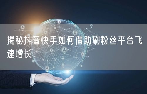 揭秘抖音快手如何借助刷粉丝平台飞速增长！