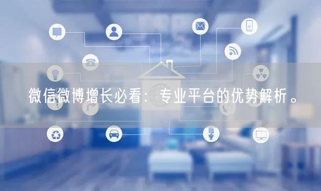 微信微博增长必看：专业平台的优势解析。