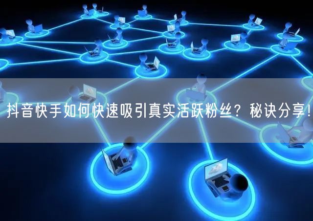 抖音快手如何快速吸引真实活跃粉丝？秘诀分享！