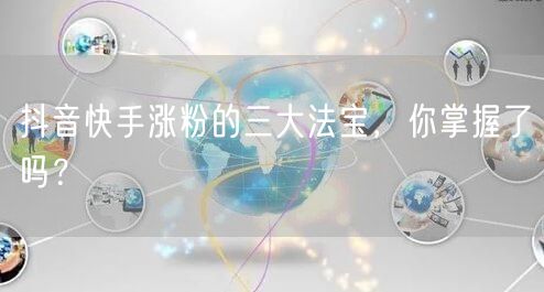 抖音快手涨粉的三大法宝，你掌握了吗？