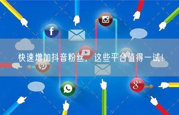 快速增加抖音粉丝，这些平台值得一试！