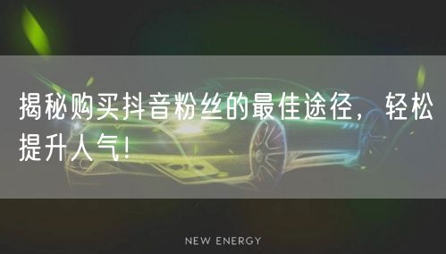 揭秘购买抖音粉丝的最佳途径，轻松提升人气！