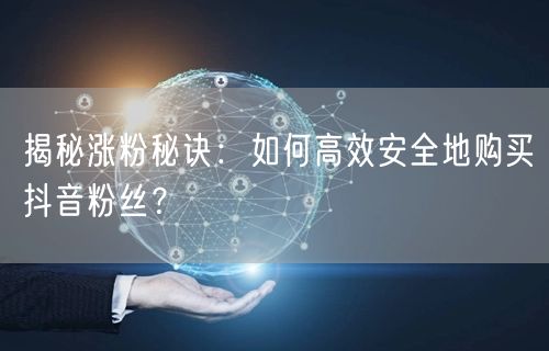揭秘涨粉秘诀：如何高效安全地购买抖音粉丝？
