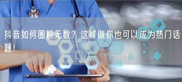 抖音如何圈粉无数？这样做你也可以成为热门话题！