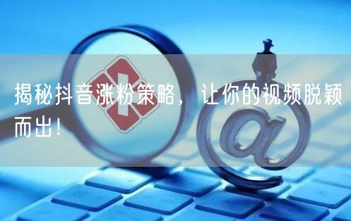 揭秘抖音涨粉策略，让你的视频脱颖而出！